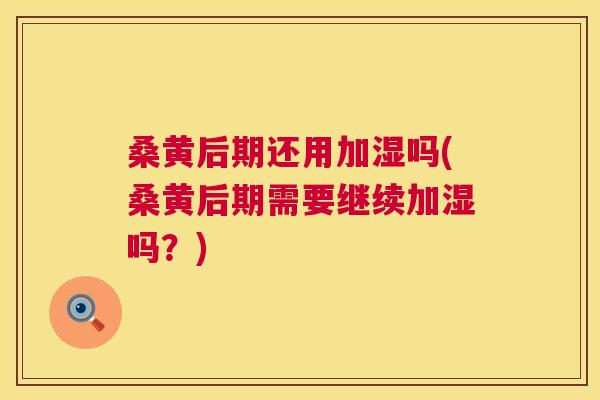 桑黄后期还用加湿吗(桑黄后期需要继续加湿吗?) 桑黄后期还用加湿吗(桑黄后期需要继续加湿吗?)