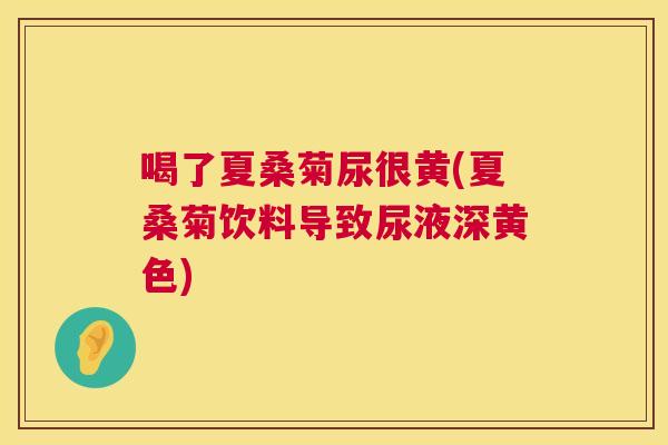 喝了夏桑菊尿很黄(夏桑菊饮料导致尿液深黄色) 喝了夏桑菊尿很黄(夏桑菊饮料导致尿液深黄色)