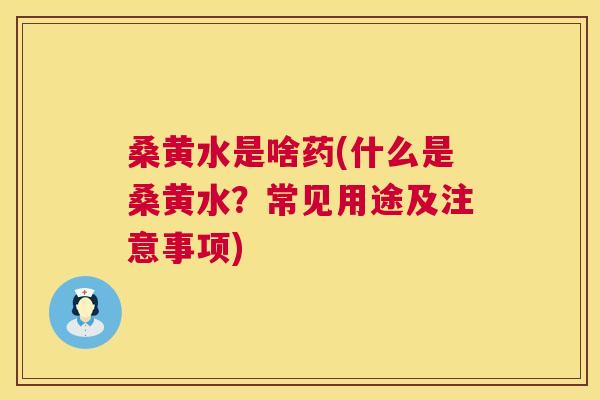 桑黄水是啥药(什么是桑黄水?常见用途及注意事项) 桑黄水是啥药(什么是桑黄水?常见用途及注意事项)