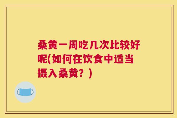 桑黄一周吃几次比较好呢(如何在饮食中适当摄入桑黄?) 桑黄一周吃几次比较好呢(如何在饮食中适当摄入桑黄?)