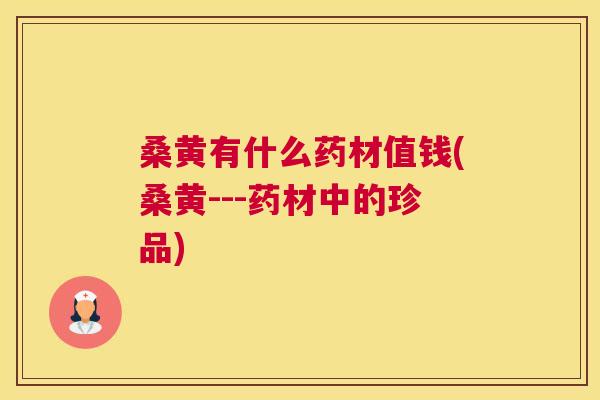 桑黄有什么药材值钱(桑黄---药材中的珍品) 桑黄有什么药材值钱(桑黄---药材中的珍品)
