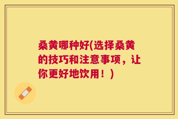 桑黄哪种好(选择桑黄的技巧和注意事项，让你更好地饮用！)