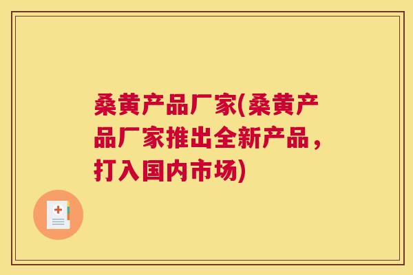 桑黄产品厂家(桑黄产品厂家推出全新产品,打入国内市场) 桑黄产品厂家(桑黄产品厂家推出全新产品,打入国内市场)