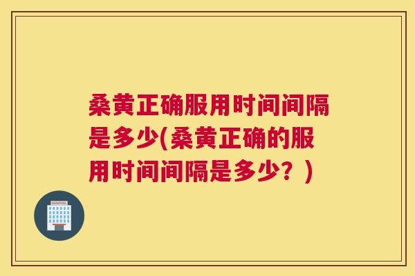 桑黄正确服用时间间隔是多少(桑黄正确的服用时间间隔是多少?) 桑黄正确服用时间间隔是多少(桑黄正确的服用时间间隔是多少?)