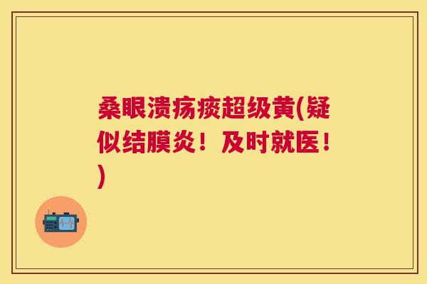 桑眼溃疡痰超级黄(疑似结膜炎!及时就医!) 桑眼溃疡痰超级黄(疑似结膜炎!及时就医!)
