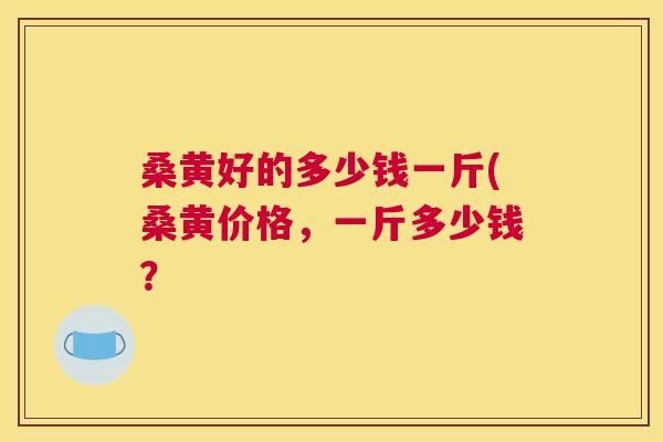 桑黄好的多少钱一斤(桑黄价格,一斤多少钱? 桑黄好的多少钱一斤(桑黄价格,一斤多少钱?