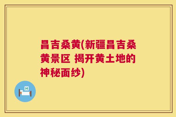 昌吉桑黄(新疆昌吉桑黄景区 揭开黄土地的神秘面纱) 昌吉桑黄(新疆昌吉桑黄景区 揭开黄土地的神秘面纱)