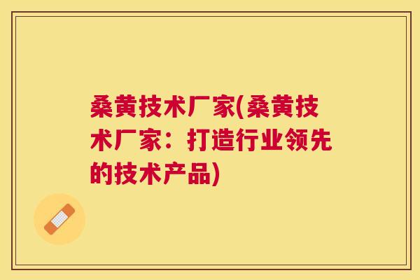 桑黄技术厂家(桑黄技术厂家:打造行业领先的技术产品) 桑黄技术厂家(桑黄技术厂家:打造行业领先的技术产品)