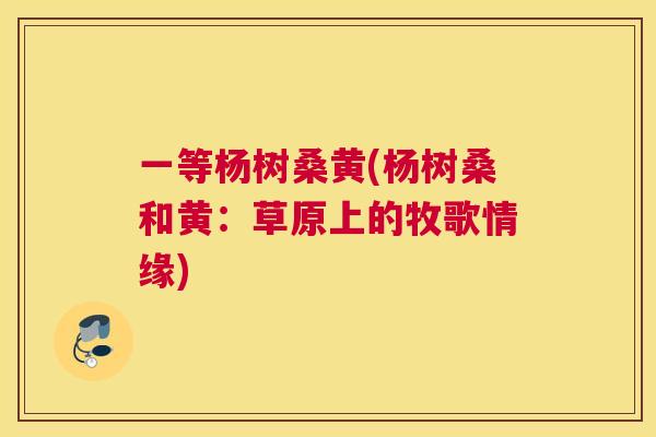 一等杨树桑黄(杨树桑和黄:草原上的牧歌情缘) 一等杨树桑黄(杨树桑和黄:草原上的牧歌情缘)