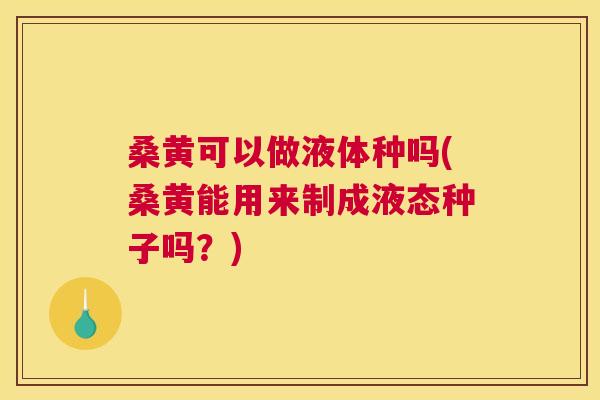 桑黄可以做液体种吗(桑黄能用来制成液态种子吗?) 桑黄可以做液体种吗(桑黄能用来制成液态种子吗?)