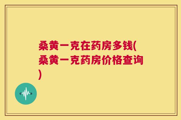 桑黄一克在药房多钱(桑黄一克药房价格查询) 桑黄一克在药房多钱(桑黄一克药房价格查询)