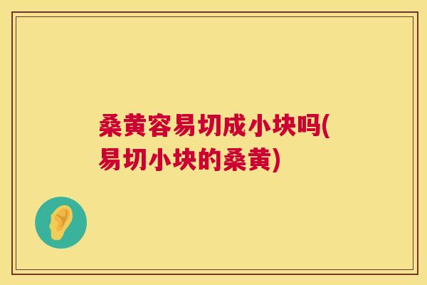 桑黄容易切成小块吗(易切小块的桑黄) 桑黄容易切成小块吗(易切小块的桑黄)
