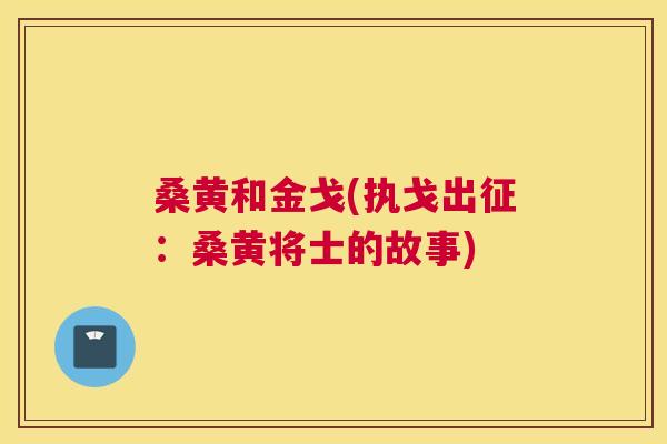 桑黄和金戈(执戈出征:桑黄将士的故事) 桑黄和金戈(执戈出征:桑黄将士的故事)