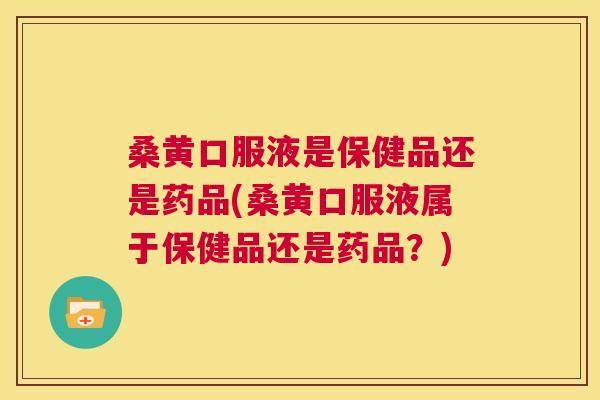 桑黄口服液是保健品还是药品(桑黄口服液属于保健品还是药品?) 桑黄口服液是保健品还是药品(桑黄口服液属于保健品还是药品?)