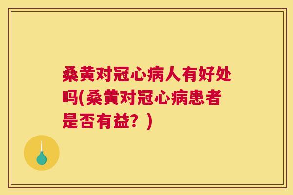 桑黄对人有好处吗(桑黄对患者是否有益?) 桑黄对人有好处吗(桑黄对患者是否有益?)