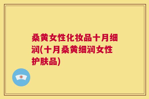 桑黄女性化妆品十月细润(十月桑黄细润女性护肤品) 桑黄女性化妆品十月细润(十月桑黄细润女性护肤品)