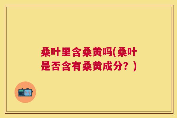 桑叶里含桑黄吗(桑叶是否含有桑黄成分?) 桑叶里含桑黄吗(桑叶是否含有桑黄成分?)