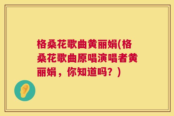 格桑花歌曲黄丽娟(格桑花歌曲原唱演唱者黄丽娟,你知道吗?) 格桑花歌曲黄丽娟(格桑花歌曲原唱演唱者黄丽娟,你知道吗?)