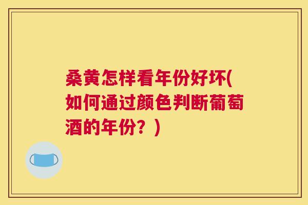 桑黄怎样看年份好坏(如何通过颜色判断葡萄酒的年份?) 桑黄怎样看年份好坏(如何通过颜色判断葡萄酒的年份?)