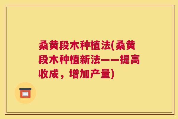 桑黄段木种植法(桑黄段木种植新法——提高收成,增加产量) 桑黄段木种植法(桑黄段木种植新法——提高收成,增加产量)