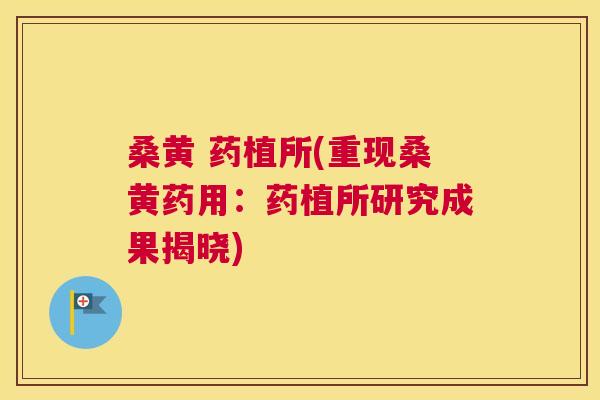 桑黄 药植所(重现桑黄药用:药植所研究成果揭晓) 桑黄 药植所(重现桑黄药用:药植所研究成果揭晓)