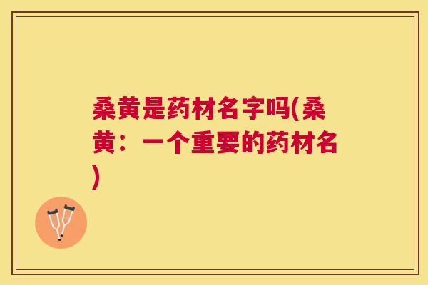 桑黄是药材名字吗(桑黄:一个重要的药材名) 桑黄是药材名字吗(桑黄:一个重要的药材名)
