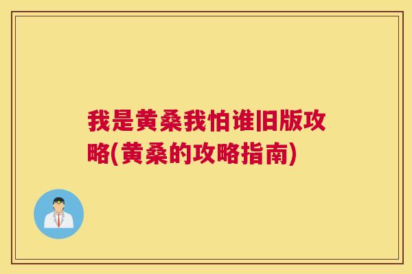 我是黄桑我怕谁旧版攻略(黄桑的攻略指南) 我是黄桑我怕谁旧版攻略(黄桑的攻略指南)