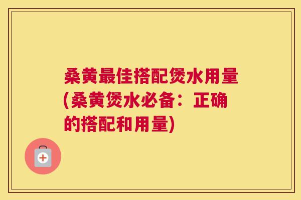 桑黄佳搭配煲水用量(桑黄煲水必备:正确的搭配和用量) 桑黄佳搭配煲水用量(桑黄煲水必备:正确的搭配和用量)