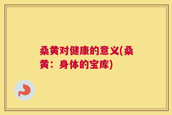 桑黄对健康的意义(桑黄:身体的宝库) 桑黄对健康的意义(桑黄:身体的宝库)