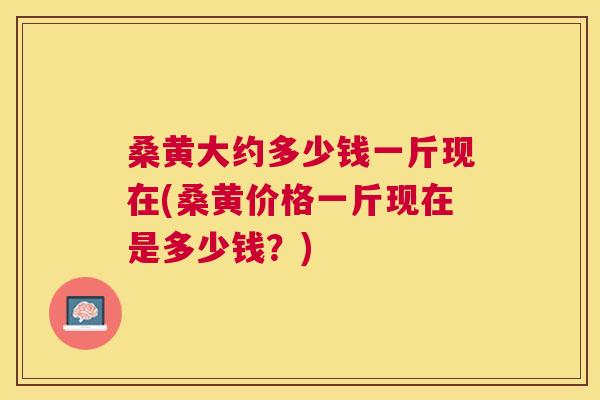 桑黄大约多少钱一斤现在(桑黄价格一斤现在是多少钱？)