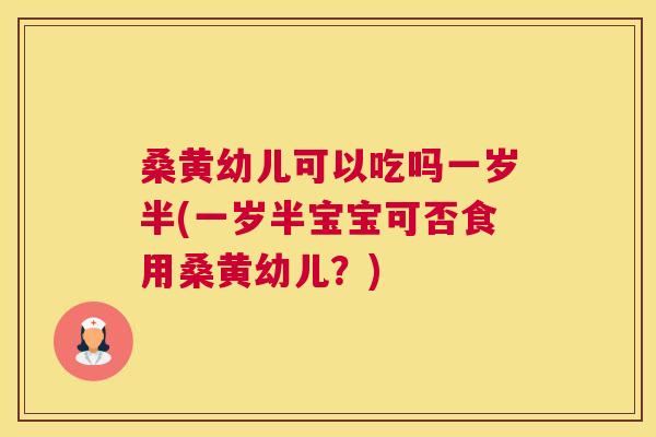 桑黄幼儿可以吃吗一岁半(一岁半宝宝可否食用桑黄幼儿?) 桑黄幼儿可以吃吗一岁半(一岁半宝宝可否食用桑黄幼儿?)