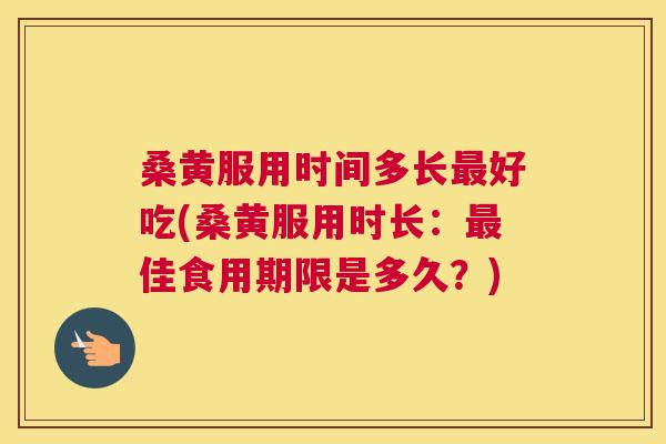 桑黄服用时间多长好吃(桑黄服用时长:佳食用期限是多久?) 桑黄服用时间多长好吃(桑黄服用时长:佳食用期限是多久?)