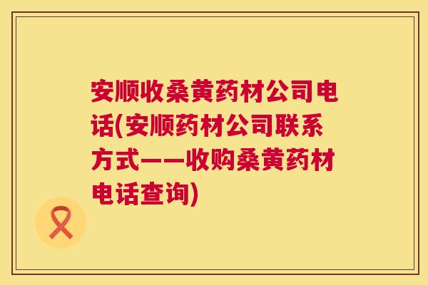 安顺收桑黄药材公司电话(安顺药材公司联系方式——收购桑黄药材电话查询) 安顺收桑黄药材公司电话(安顺药材公司联系方式——收购桑黄药材电话查询)