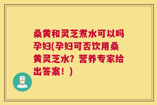 桑黄和灵芝煮水可以吗孕妇(孕妇可否饮用桑黄灵芝水?营养专家给出答案!) 桑黄和灵芝煮水可以吗孕妇(孕妇可否饮用桑黄灵芝水?营养专家给出答案!)