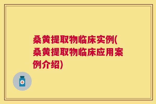 桑黄提取物临床实例(桑黄提取物临床应用案例介绍) 桑黄提取物临床实例(桑黄提取物临床应用案例介绍)
