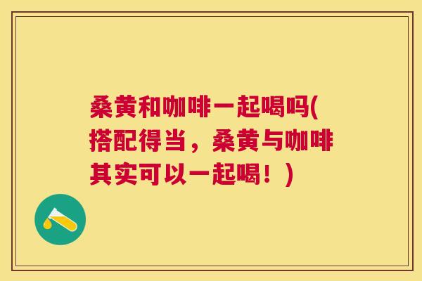 桑黄和咖啡一起喝吗(搭配得当,桑黄与咖啡其实可以一起喝!) 桑黄和咖啡一起喝吗(搭配得当,桑黄与咖啡其实可以一起喝!)