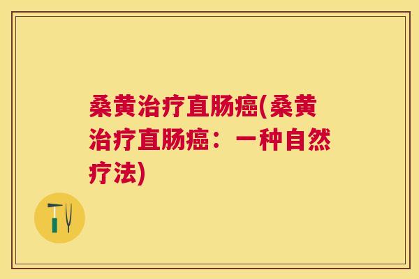 桑黄直肠(桑黄直肠:一种自然疗法) 桑黄直肠(桑黄直肠:一种自然疗法)