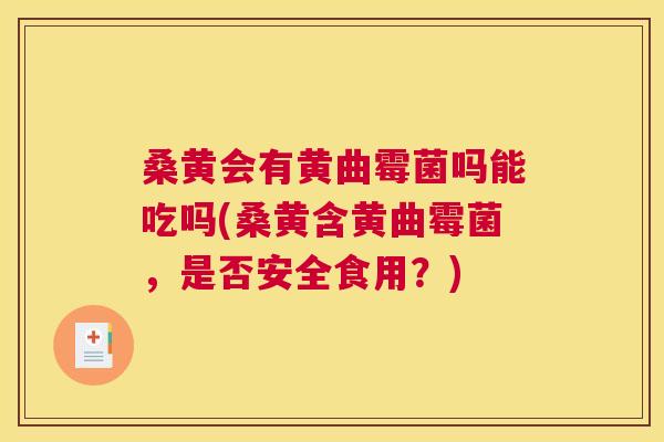 桑黄会有黄曲霉菌吗能吃吗(桑黄含黄曲霉菌,是否安全食用?) 桑黄会有黄曲霉菌吗能吃吗(桑黄含黄曲霉菌,是否安全食用?)