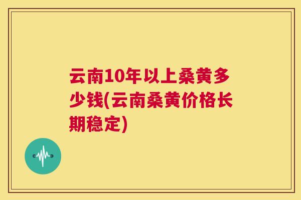 云南10年以上桑黄多少钱(云南桑黄价格长期稳定) 云南10年以上桑黄多少钱(云南桑黄价格长期稳定)