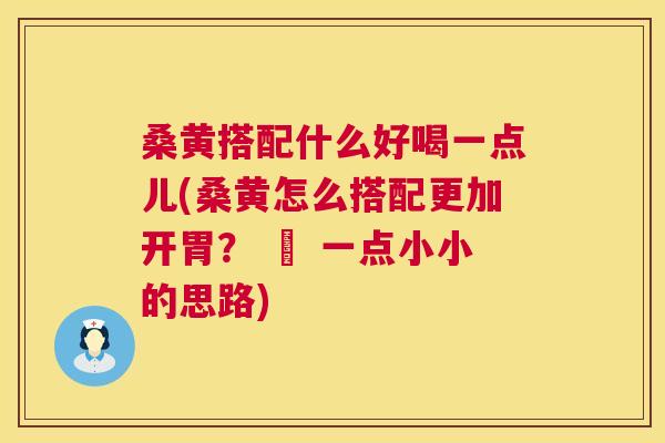 桑黄搭配什么好喝一点儿(桑黄怎么搭配更加开胃？ – 一点小小的思路)