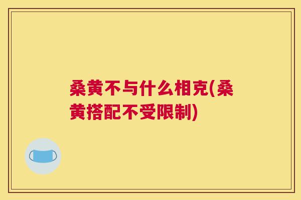 桑黄不与什么相克(桑黄搭配不受限制) 桑黄不与什么相克(桑黄搭配不受限制)