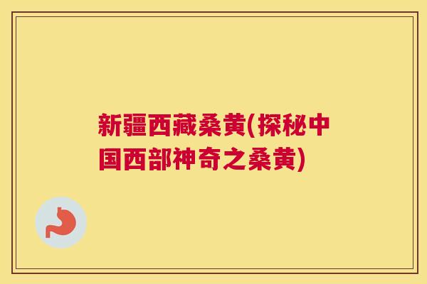 新疆西藏桑黄(探秘中国西部神奇之桑黄) 新疆西藏桑黄(探秘中国西部神奇之桑黄)