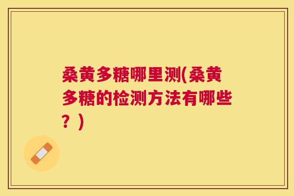 桑黄多糖哪里测(桑黄多糖的检测方法有哪些?) 桑黄多糖哪里测(桑黄多糖的检测方法有哪些?)