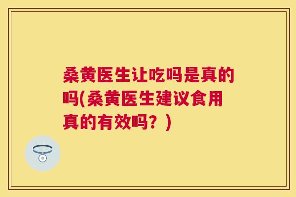 桑黄医生让吃吗是真的吗(桑黄医生建议食用真的有效吗?) 桑黄医生让吃吗是真的吗(桑黄医生建议食用真的有效吗?)