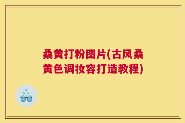 桑黄打粉图片(古风桑黄色调妆容打造教程) 桑黄打粉图片(古风桑黄色调妆容打造教程)