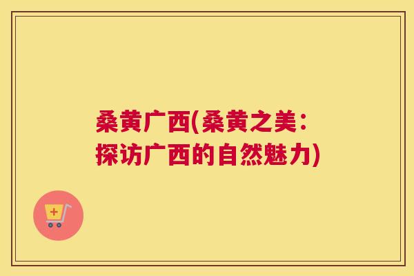 桑黄广西(桑黄之美:探访广西的自然魅力) 桑黄广西(桑黄之美:探访广西的自然魅力)