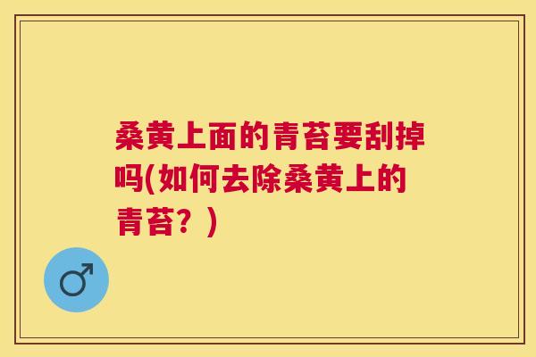 桑黄上面的青苔要刮掉吗(如何去除桑黄上的青苔?) 桑黄上面的青苔要刮掉吗(如何去除桑黄上的青苔?)