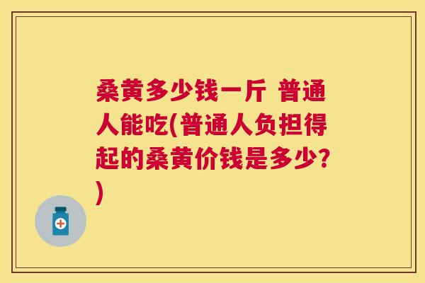 桑黄多少钱一斤 普通人能吃(普通人负担得起的桑黄价钱是多少?) 桑黄多少钱一斤 普通人能吃(普通人负担得起的桑黄价钱是多少?)