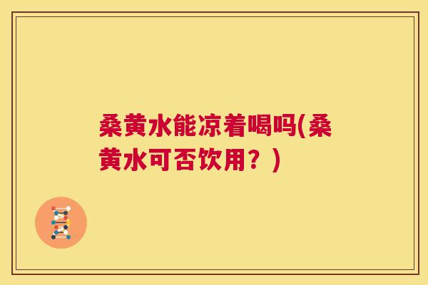 桑黄水能凉着喝吗(桑黄水可否饮用?) 桑黄水能凉着喝吗(桑黄水可否饮用?)