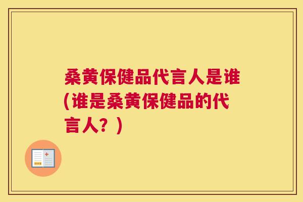 桑黄保健品代言人是谁(谁是桑黄保健品的代言人?) 桑黄保健品代言人是谁(谁是桑黄保健品的代言人?)
